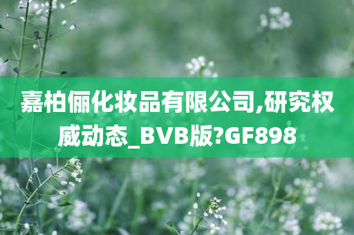 嘉柏俪化妆品有限公司,研究权威动态_BVB版?GF898