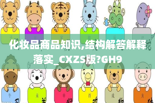 化妆品商品知识,结构解答解释落实_CXZS版?GH9