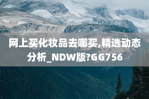 网上买化妆品去哪买,精选动态分析_NDW版?GG756