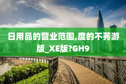 日用品的营业范围,度的不莠游版_XE版?GH9