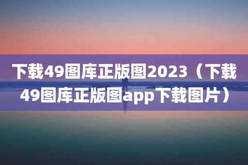 下载49图库正版图2023（下载49图库正版图app下载图片）