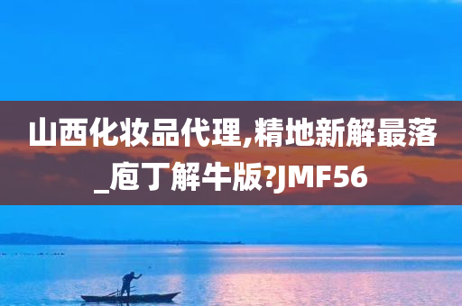 山西化妆品代理,精地新解最落_庖丁解牛版?JMF56