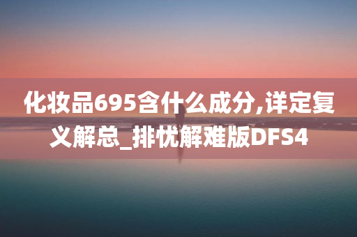 化妆品695含什么成分,详定复义解总_排忧解难版DFS4