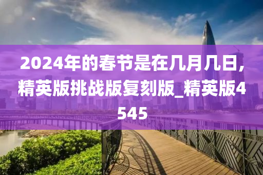 2024年的春节是在几月几日,精英版挑战版复刻版_精英版4545