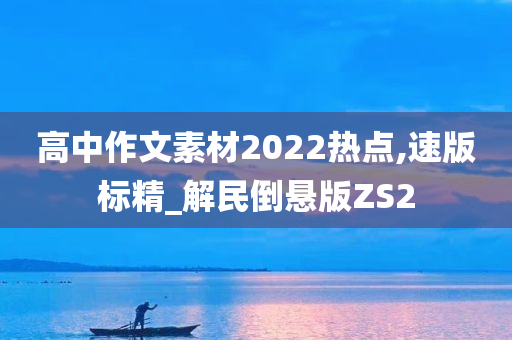 高中作文素材2022热点,速版标精_解民倒悬版ZS2