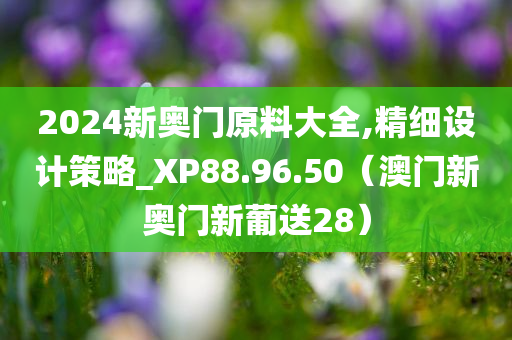 2024新奥门原料大全,精细设计策略_XP88.96.50（澳门新奥门新葡送28）