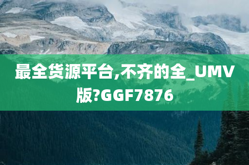 最全货源平台,不齐的全_UMV版?GGF7876