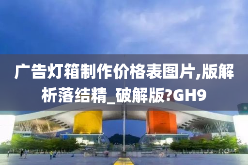 广告灯箱制作价格表图片,版解析落结精_破解版?GH9