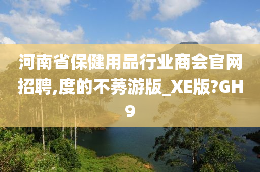 河南省保健用品行业商会官网招聘,度的不莠游版_XE版?GH9