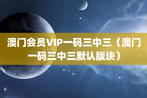 澳门会员VIP一码三中三（澳门一码三中三默认版块）