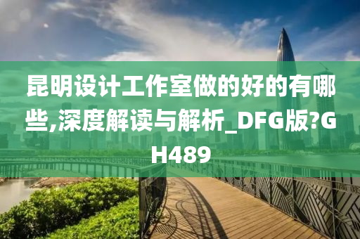 昆明设计工作室做的好的有哪些,深度解读与解析_DFG版?GH489