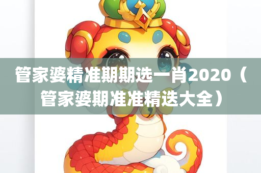 管家婆精准期期选一肖2020（管家婆期准准精迭大全）