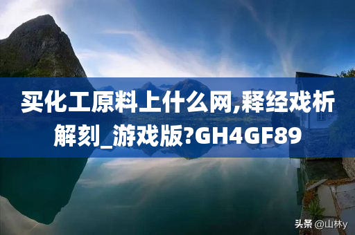 买化工原料上什么网,释经戏析解刻_游戏版?GH4GF89