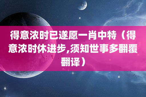 得意浓时已遂愿一肖中特（得意浓时休进步,须知世事多翻覆翻译）