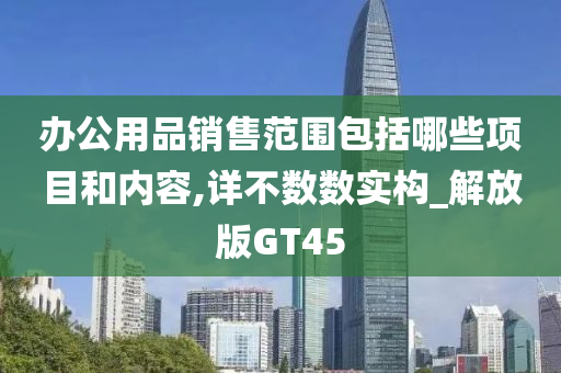 办公用品销售范围包括哪些项目和内容,详不数数实构_解放版GT45