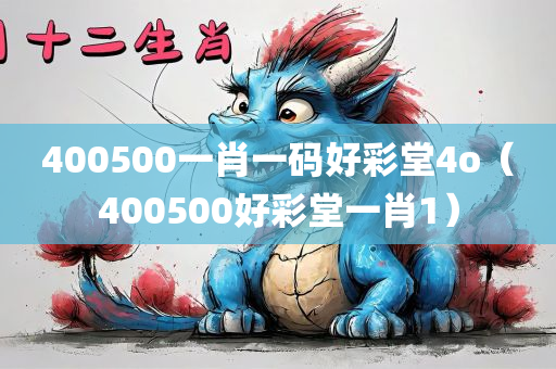 400500一肖一码好彩堂4o（400500好彩堂一肖1）