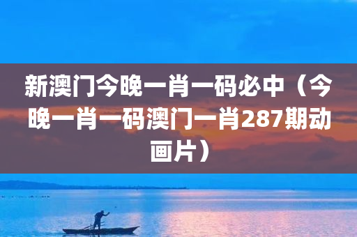 新澳门今晚一肖一码必中（今晚一肖一码澳门一肖287期动画片）