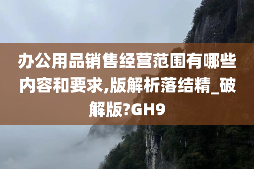 办公用品销售经营范围有哪些内容和要求,版解析落结精_破解版?GH9