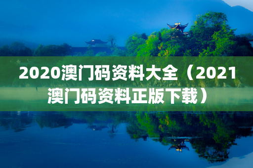 2020澳门码资料大全（2021澳门码资料正版下载）