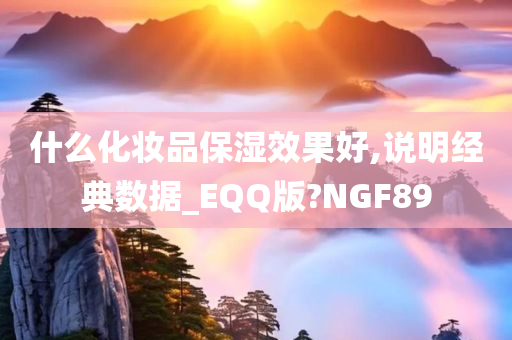 什么化妆品保湿效果好,说明经典数据_EQQ版?NGF89