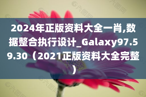 2024年正版资料大全一肖,数据整合执行设计_Galaxy97.59.30（2021正版资料大全完整）