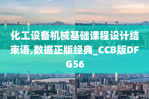 化工设备机械基础课程设计结束语,数据正版经典_CCB版DFG56