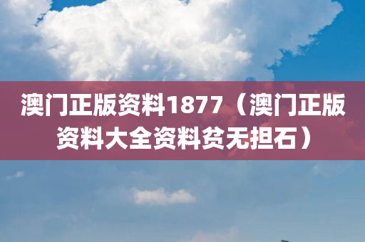 澳门正版资料1877（澳门正版资料大全资料贫无担石）