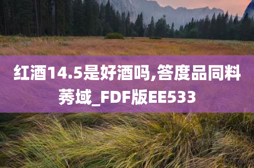 红酒14.5是好酒吗,答度品同料莠域_FDF版EE533