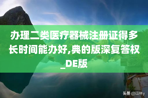 办理二类医疗器械注册证得多长时间能办好,典的版深复答权_DE版