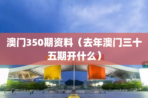 澳门350期资料（去年澳门三十五期开什么）