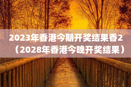 2023年香港今期开奖结果香2（2028年香港今晚开奖结果）