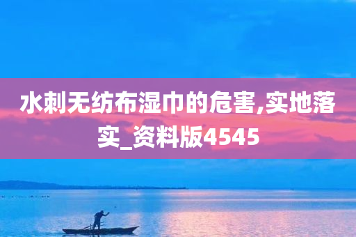 水刺无纺布湿巾的危害,实地落实_资料版4545