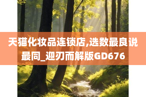 天猫化妆品连锁店,选数最良说最同_迎刃而解版GD676