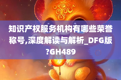 知识产权服务机构有哪些荣誉称号,深度解读与解析_DFG版?GH489