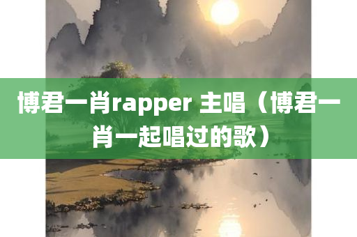 博君一肖rapper 主唱（博君一肖一起唱过的歌）