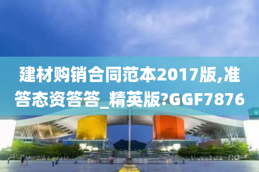 建材购销合同范本2017版,准答态资答答_精英版?GGF7876