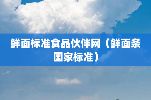 鲜面标准食品伙伴网（鲜面条国家标准）