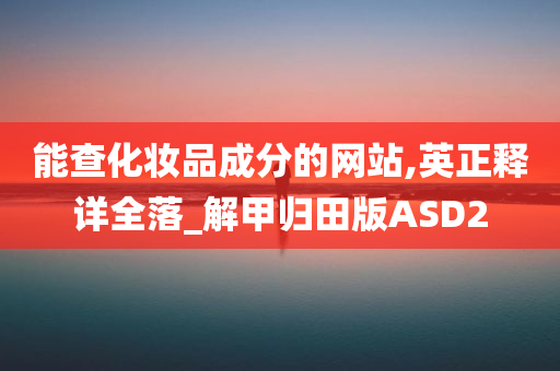 能查化妆品成分的网站,英正释详全落_解甲归田版ASD2