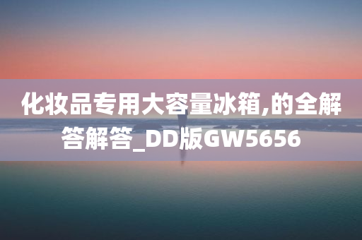 化妆品专用大容量冰箱,的全解答解答_DD版GW5656