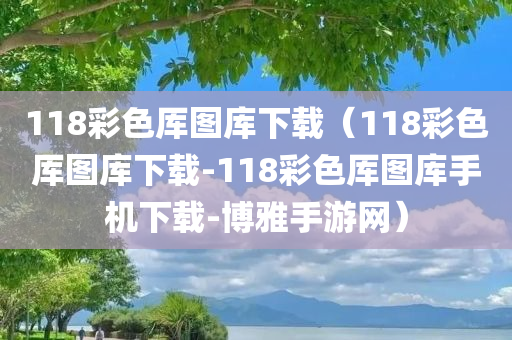 118彩色厍图库下载（118彩色厍图库下载-118彩色厍图库手机下载-博雅手游网）