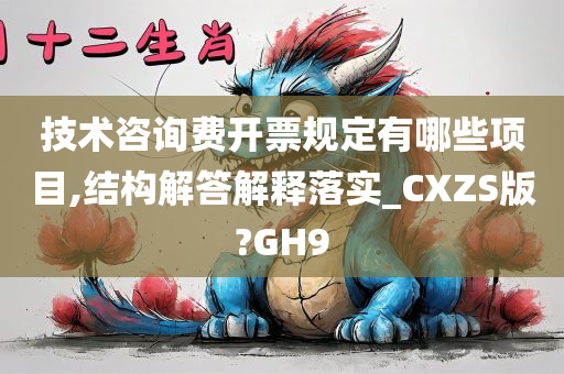 技术咨询费开票规定有哪些项目,结构解答解释落实_CXZS版?GH9