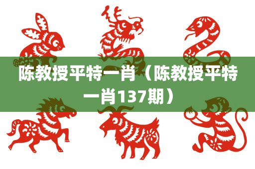 陈教授平特一肖（陈教授平特一肖137期）