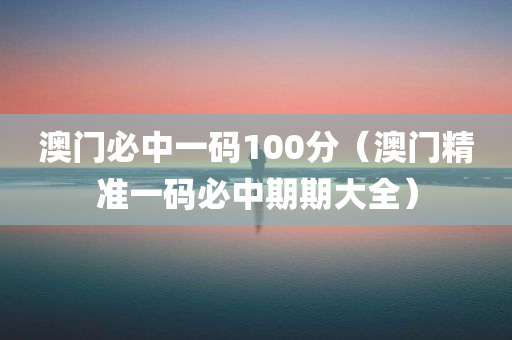 澳门必中一码100分（澳门精准一码必中期期大全）