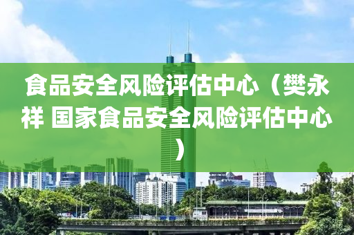 食品安全风险评估中心（樊永祥 国家食品安全风险评估中心）