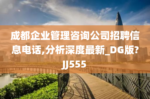 成都企业管理咨询公司招聘信息电话,分析深度最新_DG版?JJ555