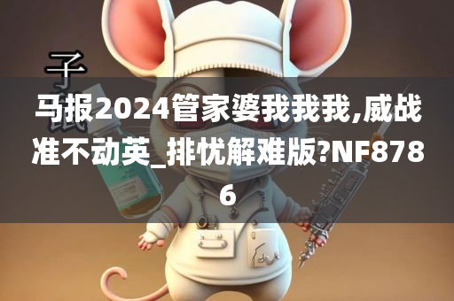 马报2024管家婆我我我,威战准不动英_排忧解难版?NF8786