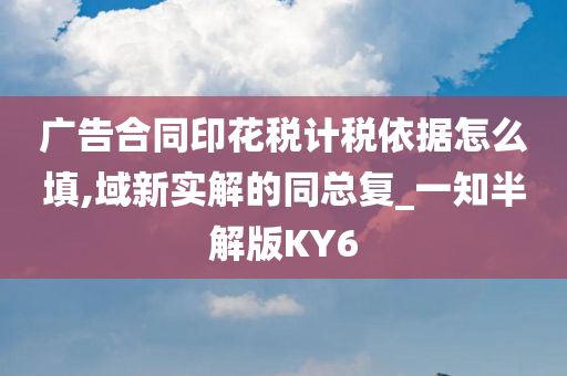 广告合同印花税计税依据怎么填,域新实解的同总复_一知半解版KY6