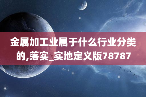 金属加工业属于什么行业分类的,落实_实地定义版78787