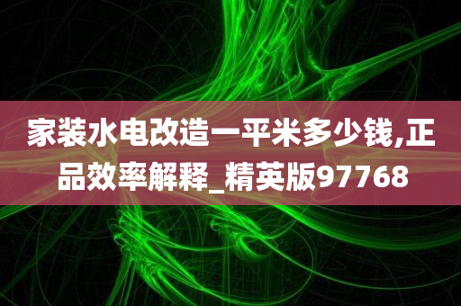 家装水电改造一平米多少钱,正品效率解释_精英版97768