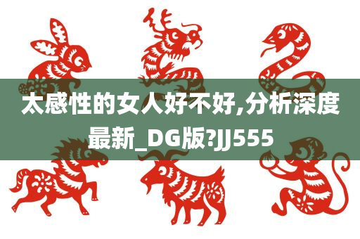 太感性的女人好不好,分析深度最新_DG版?JJ555